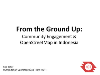 From the Ground Up:
               Community Engagement &
              OpenStreetMap in Indonesia



Rob Baker
Humanitari...