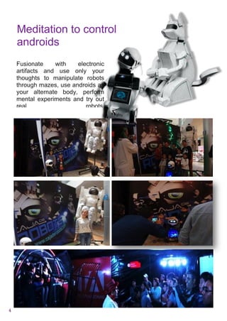 4
Meditation to control
androids
Fusionate with electronic
artifacts and use only your
thoughts to manipulate robots
through mazes, use androids as
your alternate body, perform
mental experiments and try out
real robots.
 