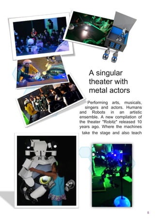 5
Performing arts, musicals,
singers and actors. Humans
and Robots in an artistic
ensemble. A new compilation of
the theater "Robitz" released 10
years ago. Where the machines
take the stage and also teach
you to dance.
A singular
theater with
metal actors
 