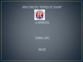 UNIDAD EDUCATIVA “REPÚBLICA DEL ECUADOR”
LA INFORMÁTICA
VERÓNICA LOPEZ
DOCENTE
 