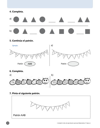 [ Unidad 6: Libro de ejercitación personal Matemática 1° básico ]28
4. Completa.
5. Continúa el patrón.
6. Completa.
7. Pinta el siguiente patrón.
7
4
1
a)
b)
a)Ejemplo
3
3
32
2 2 2
2
2
ABB
a) b)
 
