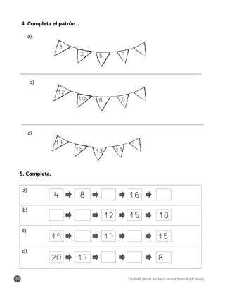 [ Unidad 6: Libro de ejercitación personal Matemática 1° básico ]30
4. Completa el patrón.
a)
b)
12
10 68
c)
17
15 1113
1
3 75
5. Completa.
4 8 16
12 15 18
19 17 15
20 17 8
a)	
b)	
c)	
d)	
 
