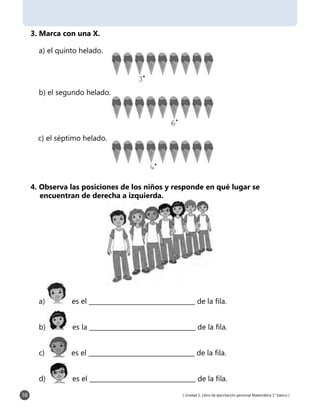 [ Unidad 1: Libro de ejercitación personal Matemática 1° básico ]
3. Marca con una X.
4˚
a) el quinto helado.
b) el segundo helado.
c) el séptimo helado.
4. Observa las posiciones de los niños y responde en qué lugar se
encuentran de derecha a izquierda.
a) es el __________________________________ de la fila.
b) es la __________________________________ de la fila.
c) es el __________________________________ de la fila.
d) es el __________________________________ de la fila.
3˚
6˚
38
 