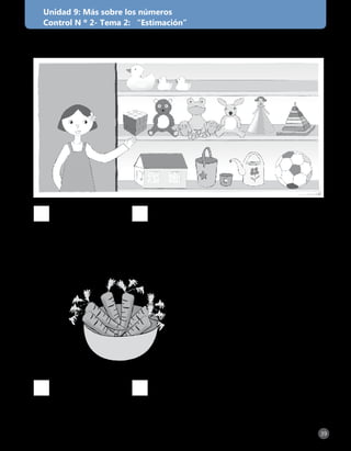 39[ Unidad 9: Libro de ejercitación personal Matemática 1° básico ]
Unidad 9: Más sobre los números
Control N º 2- Tema 2: “Estimación”
1. Estima cuántos juguetes hay en la repisa.
2. Estima cuántas zanahorias hay en la fuente.
más de 10
más de 10
menos de 10
menos de 10
 
