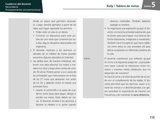 118
Cuaderno del estudiante
Primaria 1, 2 y 3
Procesamiento Socioemocional
Cuaderno del docente
Secundaria
Procesamiento socioemocional
Sesión
divide en pasos que permiten alcanzar-
la. Luego, pondrá ejemplos a partir de las
ideas que hayan aportado los alumnos.
•	 Poder volar sin alas es un deseo.
•	 Construir un dispositivo para volar po-
dría ser una meta que comience por es-
tudiar alguna disciplina relacionada con
ingeniería.
2.	El docente mostrará a los alumnos un
ejemplo de un tablero de metas (puedes
encontrar algunos ejemplos en internet).
3.	Les pedirá que, de manera individual, ela-
boren uno para plasmar sus metas a me-
diano (un año) y largo plazo (antes de cum-
plir 30 años). Podrán poner una o varias de
las actividades que mencionaron en la lista
de las 27 cosas que desearían vivir antes
de los 30, y deberán incluir al menos una
actividad física.
•	 Usarán el cartoncillo o la pasta de cua-
derno como base para pegar, dibujar o
escribir sus metas. Éstas deben ser cla-
ras. El docente invitará a los alumnos a
decorar su tablero a su gusto usando
diversos materiales. También deberán
agregar su nombre.
4.	 Se organizará una exposición grupal. El do-
cente concluirá la actividad explicando que
el primer paso para lograr una meta es de-
finirla claramente, imaginarla o visualizarla.
También hará hincapié en que hacer table-
ros como éstos es una actividad útil para
definir propósitos en diferentes ámbitos de
la vida.
Cierre El docente coordinará una reflexión grupal
en torno a la siguiente pregunta: ¿qué pode-
mos hacer cuándo se interponen entre no-
sotros y nuestras metas obstáculos que no
dependen de nosotros?
Se hará la suma o la resta de puntos de acuer-
do con el cumplimiento de las reglas. El do-
cente permitirá que los alumnos vayan a la-
varse las manos o a desinfectárselas con gel.
Les recordará la importancia de hacerlo con
frecuencia y de mantener la sana distancia.
Rally / Tablero de metas 5
 