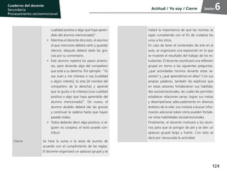 124
Cuaderno del estudiante
Primaria 1, 2 y 3
Procesamiento Socioemocional
Cuaderno del docente
Secundaria
Procesamiento socioemocional
Sesión
cualidad positiva o algo que haya apren-
dido del alumno mencionado]”.
•	 Mientras el docente dice esto, el alumno
al que mencione deberá verlo y guardar
silencio; después deberá darle las gra-
cias por su comentario.
•	 Este alumno repetirá los pasos anterio-
res, pero diciendo algo del compañero
que esté a su derecha. Por ejemplo: “Yo
soy Juan y me interesa o soy [cualidad
o algún interés]; tú eres [el nombre del
compañero de la derecha] y aprendí
que te gusta o te interesa [una cualidad
positiva o algo que haya aprendido del
alumno mencionado]”. De nuevo, el
alumno aludido deberá dar las gracias
y continuar la cadena hasta que hayan
pasado todos.
•	 Todos deberán decir algo positivo; si al-
guien no coopera, el resto puede con-
tribuir.
Cierre Se hará la suma o la resta de puntos de
acuerdo con el cumplimiento de las reglas.
El docente organizará un aplauso grupal y se
ñalará la importancia de que las normas se
sigan cumpliendo con el fin de cuidarse los
unos a los otros.
En caso de tener el contenedor de arte en el
aula, se organizará una exposición en la que
se muestre el resultado del trabajo de los es-
tudiantes. El docente coordinará una reflexión
grupal en torno a las siguientes preguntas:
¿qué actividades hicimos durante estas se-
siones? y ¿qué aprendimos en ellas? Con sus
propias palabras, también les explicará que
en estas sesiones fortalecieron sus habilida-
des socioemocionales, las cuales les permiten
establecer relaciones sanas, lograr sus metas
y desempeñarse adecuadamente en diversos
ámbitos de la vida. Los invitará a buscar infor-
mación adicional sobre cómo pueden fortale-
cer otras habilidades socioemocionales.
Finalmente, el docente motivará a los alum-
nos para que se pongan de pie y se den un
aplauso grupal largo y fuerte. Con esto se
dará por clausurada la actividad.
Actitud / Yo soy / Cierre 6
 