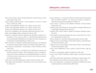 143
Bibliografía y referencias
Allen, P.B, Arte-terapia. Guía de autodescubrimiento a través del arte y la creati­
vidad, Madrid, Gala, 2010.
Álvarez, Teodoro y Roberto Ramírez, “El texto expositivo y su escritura”, Revista
Folios, 32 (2010), pp. 73-88.
Arreguín, José, Matemáticas. Ejercicios. Vol. 1, México, Larousse, 2012.
Arreguín, José, Matemáticas. Ejercicios. Vol. 2, México, Larousse, 2012.
Arreguín, José, Matemáticas. Ejercicios. Vol. 3, México, Larousse, 2014.
Aspe, Frank, La paráfrasis, Chile, Universidad Católica Silva Henríquez, 2018.
Baldor, Aurelio, Álgebra, México, Publicaciones Cultural, 1990.
Bisquerra, R., Educación emocional. Propuesta para educadores y familias, 2011,
consultado el 19 de mayo de 2020, en: http://otrasvoceseneducacion.org/
wp-content/uploads/2019/04/Educaci%C3%B3n-Emocional.-Propuestas-pa-
ra-educadores-y-familias-Rafael-Bisquerra-Alzina-2.pdf.
Blanco, Lorenzo et al., Aprender a enseñar geometría en primaria. Una experiencia
en formación inicial de maestros, España, Universidad de Extremadura, 2015.
Block, David et al., Matemáticas 1.o
de secundaria. Conecta más, México, SM Edi-
ciones, 2018.
Block, David, y Silvia García, “La enseñanza de las matemáticas en primaria y las
reformas educativas en México”, Red, mayo-agosto de 2017, consultado en:
http://www.sev.gob.mx/upece/wp-content/uploads/2018/09/1.2-La-ense%-
C3%B1anza-de-las-matematicas-en-primaria-y-las-reformas-educati-
vas-en-M%C3%A9xico.pdf.
Bosch, Carlos y Ana Meda, Matemáticas 2, México, Ediciones Castillo, 2019.
Cajal, Alberto, Nota enciclopédica: características, cómo se hace, ejemplos, Espa-
ña, Lifeder, 2017.
Capurso, Michele et.al., “Empowering Children Through School Re-Entry Activities
After the COVID-19 Pandemic”, CiE, Continuity in Education, consultado en:
https://continuityineducation.org/articles/10.5334/cie.17/.
Carrasco, Alma, Y la lectura se hizo, Biblioteca ambulante, Ciudad de México,
Ediciones SM, 2011.
Castañeda, Edith, Martín Martínez y Ana Lilia Valdivia, Estrategias didácticas para
el aprendizaje b-learning, México, NET, 2019.
Castañeda, Edith y Martín Martínez, Modelo de Enseñanza Estratégica, México,
NET, 2019.
Centro Español, Guía para la elaboración de cartas y correos electrónicos, Colom-
bia, Universidad de los Andes, 2019.
Clemens, Stanley et al., Geometría y trigonometría, México, Pearson, 2008.
Colegio de Ciencias y Humanidades, El relato literario, México, Universidad Nacio-
nal Autónoma de México, 2020.
Colegio de Ciencias y Humanidades, El relato literario, México, Universidad Nacio-
nal Autónoma de México, 2004.
Ferreiro, Emilia, Alfabetización. Teoría y práctica, Ciudad de México, Siglo XXI,
1998.
Fischmann, D., Danzaterapia: orígenes y fundamentos, ADTR, 2001.
Fuentes, Sandra, Gráficos estadísticos y tablas, España, Universidad de Granada,
2015.
García, María, Refuerzo de matemáticas 4.o
ESO-Opción A, España, Editex, 2013.
García, Mercedes, Cómo escribir una carta formal, España, Uncomo, 2020.
García, Silvia y Olga López, La enseñanza de la geometría. Materiales para apoyar
la práctica educativa, Ciudad de México, INEE, 2008.
 
