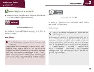 80
Cuaderno del docente
1.o
de secundaria
Matemáticas
Sesión
Sigue las indicaciones que dará el docente para la actividad
en parejas.
Los estudiantes formarán parejas y se colocarán frente a frente,
respetando la sana distancia. Uno de ellos dirá una palabra y el
compañero dirá otra que empiece con la última letra de la palabra
que la pareja acaba de pronunciar. Por ejemplo: alumno 1: “taza”;
alumno 2: “azúcar”; alumno 1: “ratón”; alumno 2: “nunca”; y así
sucesivamente hasta que alguien falle o tarde mucho en contestar.
Palabras conectadas
Los estudiantes mencionarán palabras que inicien con la última le-
tra de otra palabra.
Actividades
Cuéntame un cuento
En grupo, los estudiantes crearán una historia usando palabras
relacionadas con la geometría.
Actividades
Sigue las indicaciones del docente para llevar a cabo esta
actividad grupal.
El docente escribirá términos de geometría en el pizarrón. Los es-
tudiantes se colocarán en media luna frente al pizarrón y, de ma-
nera consecutiva, dirán una oración corta que contenga una pa-
labra del pizarrón para formar un cuento. Por ejemplo: estudiante
1: “En el país Geometría,…”; estudiante 2: “…había muchas fi-
guras…”; estudiante 3: “…como círculos…”; y así sucesivamente
hasta que todos hayan participado y se concluya el cuento. Las
palabras se pueden repetir.
Aprendizajes que se refuerzanA
•	 Resuelve problemas que implican armar y desarmar figuras geomé-
tricas, así como analizar el área y el perímetro.
Rompecabezas 8
 