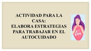 ACTIVIDAD PARA LA
CASA:
ELABORA ESTRATEGIAS
PARA TRABAJAR EN EL
AUTOCUIDADO
 