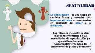 8
EA / Universidad Corporativa
Educación
Adventista
01
02
03
• La adolescencia es una etapa de
cambios físicos y mentales. Los
impulsos sexuales se incrementan
en búsqueda del placer y la
excitación.
• Las relaciones sexuales se dan
independientemente de las
necesidades de reproducción, ya
que están orientadas
fundamentalmente hacia las
sensaciones de placer y erotismo.
 