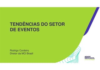 TENDÊNCIAS DO SETOR
DE EVENTOS
Rodrigo Cordeiro
Diretor da MCI Brasil
 