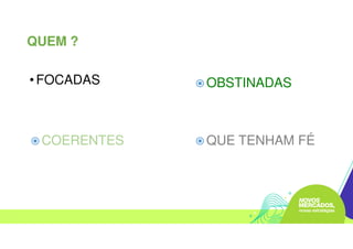 QUEM ?
• FOCADAS OBSTINADAS
COERENTES QUE TENHAM FÉ
 
