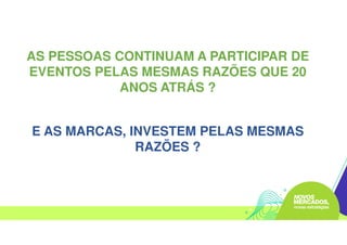 AS PESSOAS CONTINUAM A PARTICIPAR DE
EVENTOS PELAS MESMAS RAZÕES QUE 20
ANOS ATRÁS ?
E AS MARCAS, INVESTEM PELAS MESMAS
RAZÕES ?
 