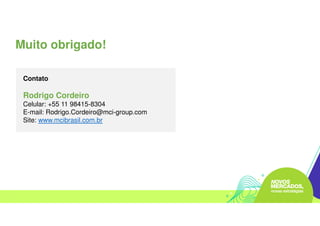 Muito obrigado!
Contato
Rodrigo Cordeiro
Celular: +55 11 98415-8304
E-mail: Rodrigo.Cordeiro@mci-group.com
Site: www.mcibrasil.com.br
 