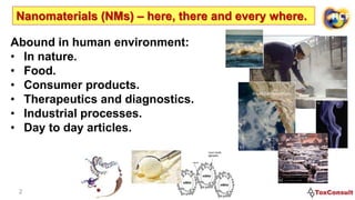2
Nanomaterials (NMs) – here, there and every where.
Abound in human environment:
• In nature.
• Food.
• Consumer products.
• Therapeutics and diagnostics.
• Industrial processes.
• Day to day articles.
 