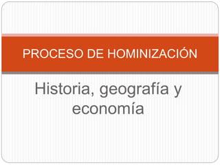 Historia, geografía y
economía
PROCESO DE HOMINIZACIÓN
 