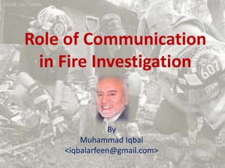 Role of Communication
 in Fire Investigation


                By
        Muhammad Iqbal
    <iqbalarfeen@gmail.com>
                              1
 