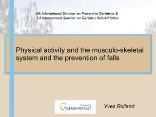 Physical activity and the musculo-skeletal system and the prevention of falls  Yves Rolland 4th International Seminar on Preventive Geriatrics &  1st International Seminar on Geriatric Rehabilitation 