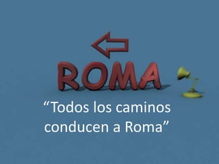 “Todos los caminos
conducen a Roma”
 