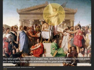 Jean-Auguste-Dominique Ingres, Apotheosis of Homer, 1827
Louvre
The blind poet is crowned by a winged Nike, and he is surrounded by famous artists
and writers from history, who acknowledge his great achievement
 