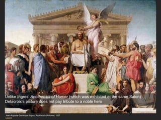 Jean-Auguste-Dominique Ingres, Apotheosis of Homer, 1827
Louvre
Unlike Ingres’ Apotheosis of Homer (which was exhibited at the same Salon)
Delacroix’s picture does not pay tribute to a noble hero
 