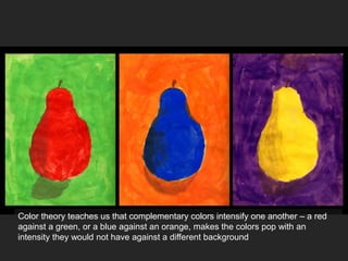 Color theory teaches us that complementary colors intensify one another – a red
against a green, or a blue against an orange, makes the colors pop with an
intensity they would not have against a different background
 