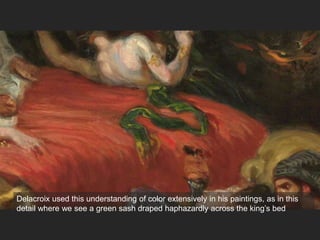 Delacroix used this understanding of color extensively in his paintings, as in this
detail where we see a green sash draped haphazardly across the king’s bed
 