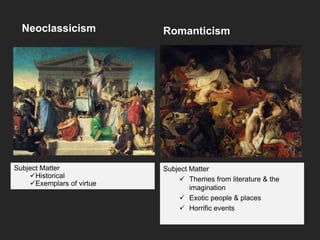 Neoclassicism Romanticism
Subject Matter
Historical
Exemplars of virtue
Subject Matter
 Themes from literature & the
imagination
 Exotic people & places
 Horrific events
 