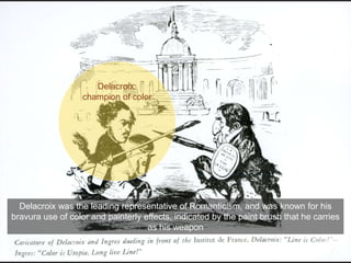 Delacroix was the leading representative of Romanticism, and was known for his
bravura use of color and painterly effects, indicated by the paint brush that he carries
as his weapon
Delacroix:
champion of color
 