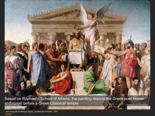 Jean-Auguste-Dominique Ingres, Apotheosis of Homer, 1827
Louvre
Based on Raphael’s School of Athens, the painting depicts the Greek poet Homer
enthroned before a Greek Classical temple
 