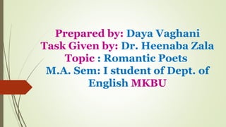 Prepared by: Daya Vaghani
Task Given by: Dr. Heenaba Zala
Topic : Romantic Poets
M.A. Sem: I student of Dept. of
English MKBU
 