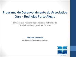 Programa de Desenvolvimento do Associativo
Case - Sindilojas Porto Alegre
27º Encontro Nacional dos Sindicatos Patronais do
Comércio de Bens, Serviço e Turismo

Ronaldo Sielichow
Presidente do Sindilojas Porto Alegre

 