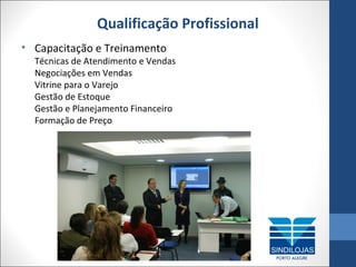 Qualificação Profissional
• Capacitação e Treinamento

Técnicas de Atendimento e Vendas
Negociações em Vendas
Vitrine para o Varejo
Gestão de Estoque
Gestão e Planejamento Financeiro
Formação de Preço

 