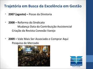 Trajetória em Busca da Excelência em Gestão
• 2007 (agosto) – Posse da Diretoria
• 2008 – Reforma do Sindicato
Mudança Data da Contribuição Assistencial
Criação da Revista Conexão Varejo
• 2009 – Vale Mais Ser Associado e Comprar Aqui
Pesquisa de Mercado

 