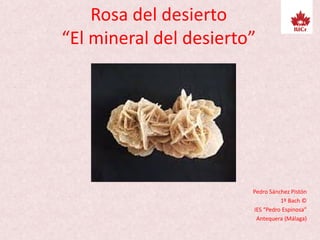 Rosa del desierto
“El mineral del desierto”
Pedro Sánchez Pistón
1º Bach ©
IES “Pedro Espinosa”
Antequera (Málaga)
 