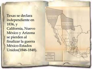 Texas se declara
independiente en
1836, y
California, Nuevo
México y Arizona
se pierden al
finalizar la guerra
México-Estados
Unidos(1846-1848).
 
