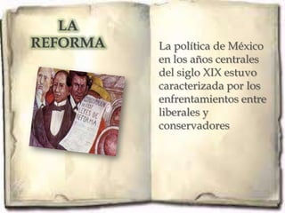LA
REFORMA   La política de México
          en los años centrales
          del siglo XIX estuvo
          caracterizada por los
          enfrentamientos entre
          liberales y
          conservadores.
 