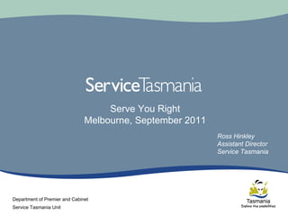 Serve You Right
                               Melbourne, September 2011
                                                           Ross Hinkley
                                                           Assistant Director
                                                           Service Tasmania




Department of Premier and Cabinet
Service Tasmania Unit
 