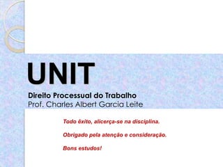 UNIT
Direito Processual do Trabalho
Prof. Charles Albert Garcia Leite

         Todo êxito, alicerça-se na disciplina.

         Obrigado pela atenção e consideração.

         Bons estudos!
 