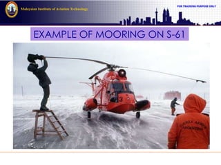 FOR TRAINING PURPOSE ONLY
Malaysian Institute of Aviation Technology
EXAMPLE OF MOORING ON S-61
 