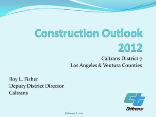 Caltrans District 7
                               Los Angeles & Ventura Counties

Roy L. Fisher
Deputy District Director
Caltrans


                           February 8, 2012
 