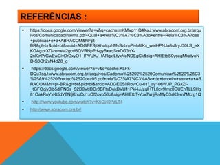 REFERÊNCIAS :
   https://docs.google.com/viewer?a=v&q=cache:mKMVp11Q4XoJ:www.abracom.org.br/arqu
    ivos/ComunicacaoInterna.pdf+Qual+a+rela%C3%A7%C3%A3o+entre+Rela%C3%A7oes
    +publicas+e+a+ABRACOM&hl=pt-
    BR&gl=br&pid=bl&srcid=ADGEESjtXhutquhMvSzbrnPivb8fKx_weiHPNJa8s8ryJ30LS_eX
    KGAgzcXD-mvwM2gcdBQVRNpPd-gyBxaqSrxDG3hY-
    2nKjnPrGwEwCivDrDxyO1_lPVUKJ_IARqxILtyxNeNDEgCk&sig=AHIEtbS0ycegMkatvoN
    D-S3Ch2sN4dZ8_g
   https://docs.google.com/viewer?a=v&q=cache:KLFk-
    DQu7sgJ:www.abracom.org.br/arquivos/Caderno%25202%2520Comunicar%2520%25C3
    %25A9%2520Preciso%2520dez05.pdf+rela%C3%A7%C3%A3o+de+terceiro+setor+a+AB
    RACOM&hl=pt-BR&gl=br&pid=bl&srcid=ADGEESiIRovrCu-01f_ay106WJP_PGxZf-
    _tGFOgjyBjb5dlPNSs_S2D0VtIDOr8BFteDukDVU11Pki4JJzqlHTL0cv9lmz0GUEnTLL9Hg
    81OakRoYxKt5dY8NfjKnuCd1xOf2ovb56p&sig=AHIEtbT-Yox7VrjjRnMyD3sK3-m7Mcrg1Q
   http://www.youtube.com/watch?v=K5Gj40PaLT4
   http://www.abracom.org.br/
 