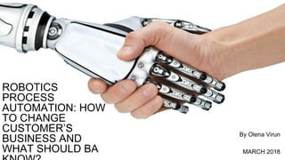 By Olena Virun
MARCH 2018
ROBOTICS
PROCESS
AUTOMATION: HOW
TO CHANGE
CUSTOMER’S
BUSINESS AND
WHAT SHOULD BA
 