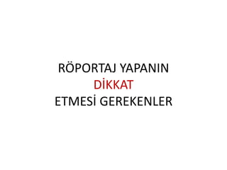 RÖPORTAJ YAPANIN
DİKKAT
ETMESİ GEREKENLER
 
