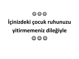   
İçinizdeki çocuk ruhunuzu
yitirmemeniz dileğiyle
  
 