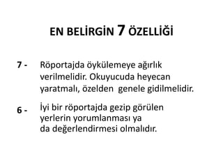 İyi bir röportajda gezip görülen
yerlerin yorumlanması ya
da değerlendirmesi olmalıdır.
EN BELİRGİN 7 ÖZELLİĞİ
7 - Röportajda öykülemeye ağırlık
verilmelidir. Okuyucuda heyecan
yaratmalı, özelden genele gidilmelidir.
6 -
 