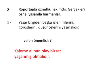 Röportajda öznellik hakimdir. Gerçekleri
öznel yaşamla harmanlar.
2 -
1 - Yazar bilgiden başka izlenimlerini,
görüşlerini, düşüncelerini yazmalıdır.
ve en önemlisi: ?
Kaleme alınan olay bizzat
yaşanmış olmalıdır.
 