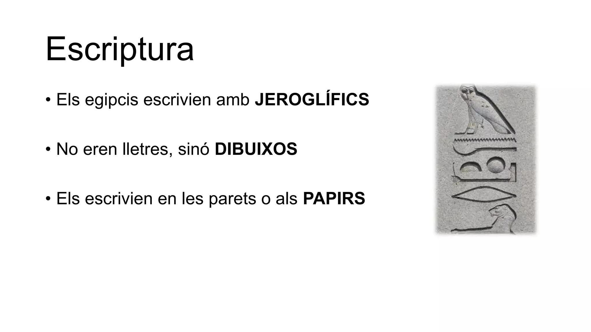 Escriptura
• Els egipcis escrivien amb JEROGLÍFICS
• No eren lletres, sinó DIBUIXOS
• Els escrivien en les parets o als PAPIRS
 