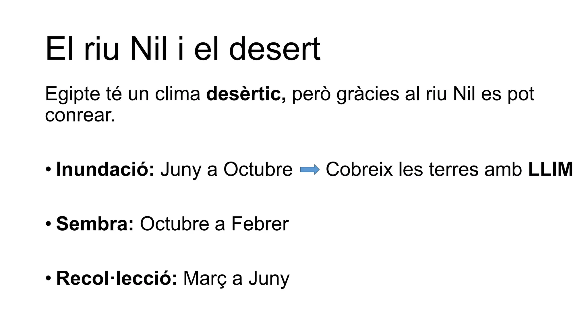 El riu Nil i el desert
Egipte té un clima desèrtic, però gràcies al riu Nil es pot
conrear.
• Inundació: Juny a Octubre Cobreix les terres amb LLIM
• Sembra: Octubre a Febrer
• Recol·lecció: Març a Juny
 