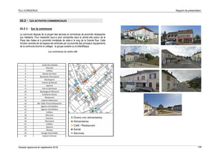 PLU d’ORGERUS Rapport de présentation
Dossier approuvé en septembre 2018 106
10.2 - LES ACTIVITES COMMERCIALES
10.2.1 - Sur la commune
La commune dispose de la plupart des services et commerces de proximité nécessaires
aux habitants. Pour l'essentiel ceux-ci sont concentrés dans le centre-ville autour de la
Place des Halles et à proximité immédiate de celle-ci le long de la Grande Rue. Cette
fonction centrale de cet espace est renforcée par la proximité des principaux équipements
de la commune (hormis le collège) : le groupe scolaire ou la bibliothèque.
Les commerces du centre-ville
1 Ecole de Conduite
2 Fleuriste
3 Coiffeur
4 Bureau de Poste
5 Boucherie Charcuterie
6 Boulangerie
7 Institut de Beauté
8 Epicerie
9 Vins et Spiritueux
10 Boulangerie Pâtisserie
11 Confiserie Glacier
12 Restaurant
13 Cabinet Vétérinaire
14 Bar Tabac Presse Restaurant
15 Agence Immobilière
16 Agence Immobilière
17 Coiffeur
18 Mercerie
19 Assureur
20 Pharmacie
21 Coiffeur
22 Epicerie
23 Banque
24 Garage Automobile
25 Cabinet Infirmier
 